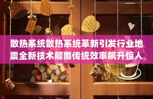 散热系统散热系统革新引发行业地震全新技术颠覆传统效率飙升惊人
