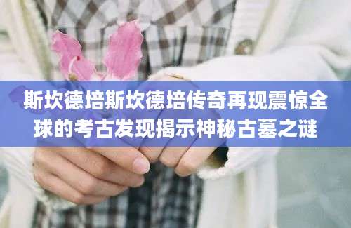 斯坎德培斯坎德培传奇再现震惊全球的考古发现揭示神秘古墓之谜