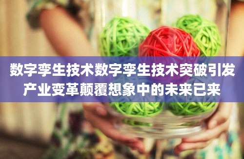 数字孪生技术数字孪生技术突破引发产业变革颠覆想象中的未来已来
