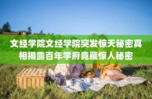 文经学院文经学院突发惊天秘密真相揭露百年学府竟藏惊人秘密