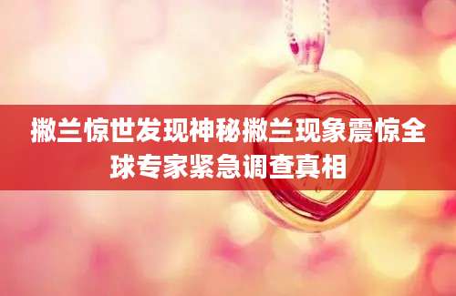 撇兰惊世发现神秘撇兰现象震惊全球专家紧急调查真相