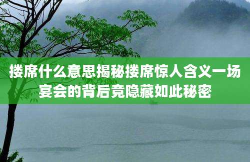 搂席什么意思揭秘搂席惊人含义一场宴会的背后竟隐藏如此秘密