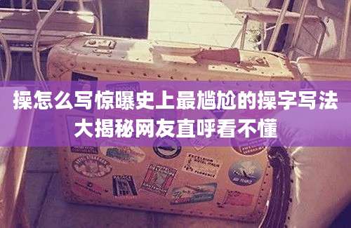 操怎么写惊曝史上最尴尬的操字写法大揭秘网友直呼看不懂
