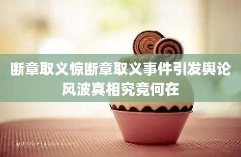 断章取义惊断章取义事件引发舆论风波真相究竟何在