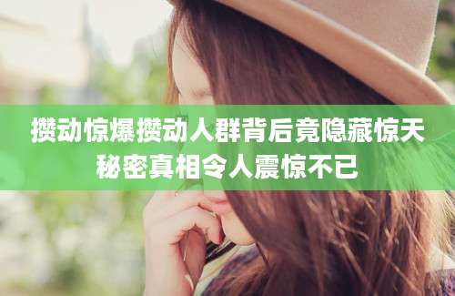 攒动惊爆攒动人群背后竟隐藏惊天秘密真相令人震惊不已