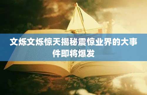 文烁文烁惊天揭秘震惊业界的大事件即将爆发