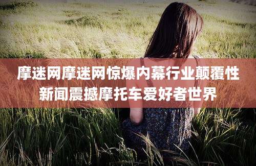 摩迷网摩迷网惊爆内幕行业颠覆性新闻震撼摩托车爱好者世界