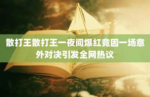 散打王散打王一夜间爆红竟因一场意外对决引发全网热议