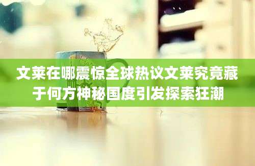 文莱在哪震惊全球热议文莱究竟藏于何方神秘国度引发探索狂潮