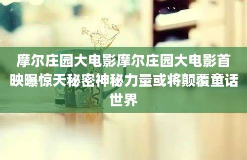 摩尔庄园大电影摩尔庄园大电影首映曝惊天秘密神秘力量或将颠覆童话世界
