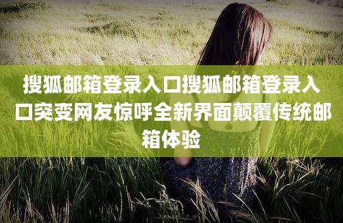 搜狐邮箱登录入口搜狐邮箱登录入口突变网友惊呼全新界面颠覆传统邮箱体验