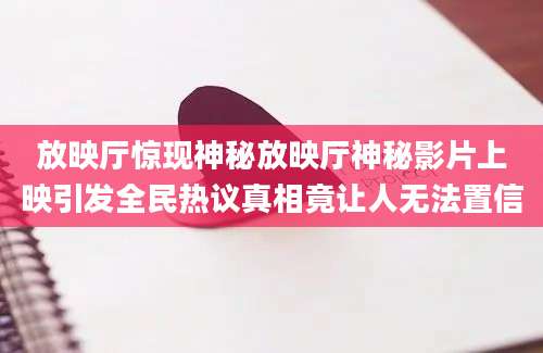 放映厅惊现神秘放映厅神秘影片上映引发全民热议真相竟让人无法置信