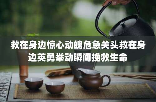 救在身边惊心动魄危急关头救在身边英勇举动瞬间挽救生命