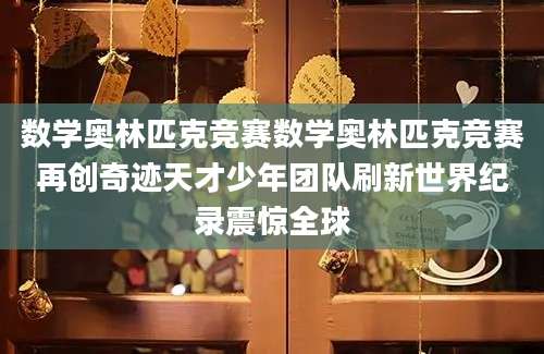 数学奥林匹克竞赛数学奥林匹克竞赛再创奇迹天才少年团队刷新世界纪录震惊全球