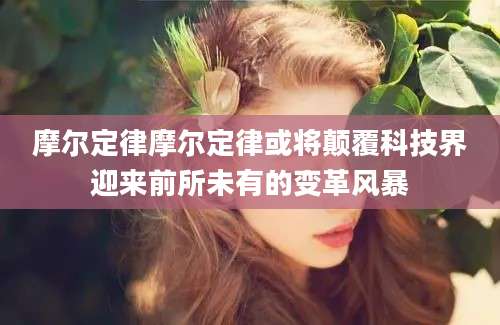 摩尔定律摩尔定律或将颠覆科技界迎来前所未有的变革风暴