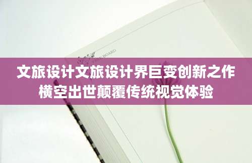 文旅设计文旅设计界巨变创新之作横空出世颠覆传统视觉体验
