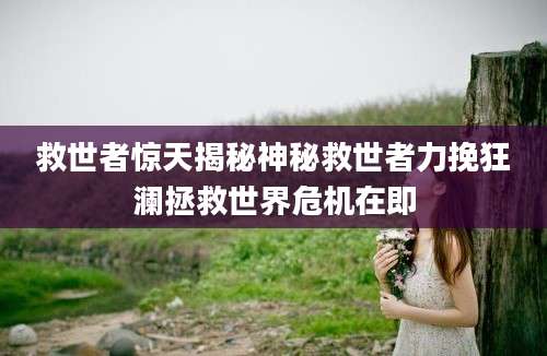 救世者惊天揭秘神秘救世者力挽狂澜拯救世界危机在即