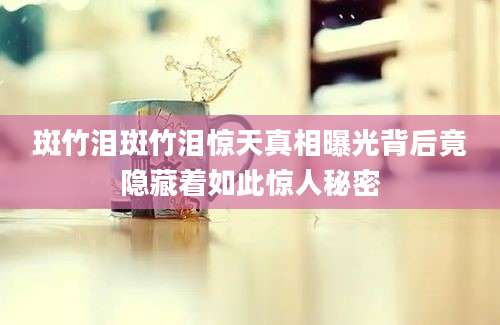 斑竹泪斑竹泪惊天真相曝光背后竟隐藏着如此惊人秘密
