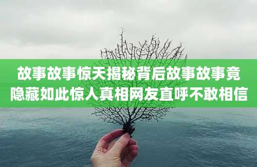 故事故事惊天揭秘背后故事故事竟隐藏如此惊人真相网友直呼不敢相信