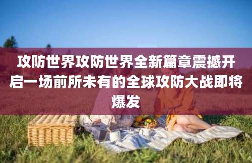 攻防世界攻防世界全新篇章震撼开启一场前所未有的全球攻防大战即将爆发