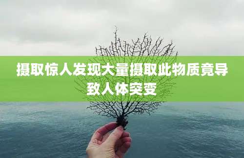 摄取惊人发现大量摄取此物质竟导致人体突变