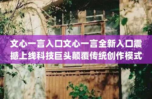 文心一言入口文心一言全新入口震撼上线科技巨头颠覆传统创作模式