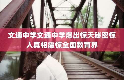 文通中学文通中学爆出惊天秘密惊人真相震惊全国教育界