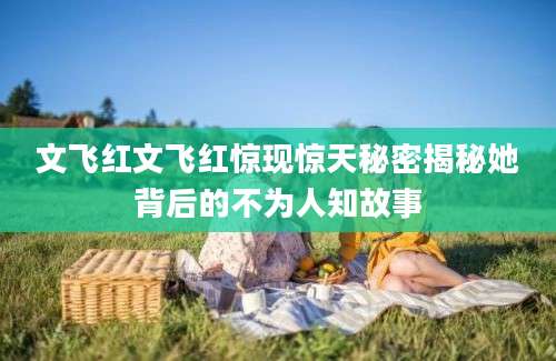 文飞红文飞红惊现惊天秘密揭秘她背后的不为人知故事
