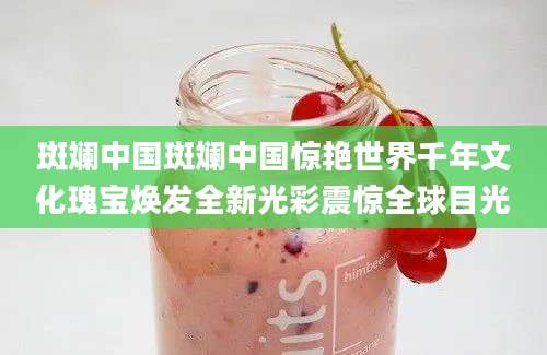 斑斓中国斑斓中国惊艳世界千年文化瑰宝焕发全新光彩震惊全球目光