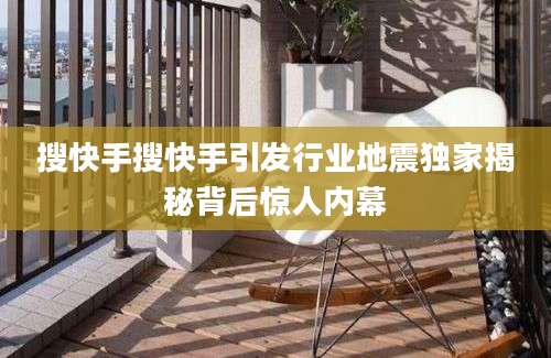 搜快手搜快手引发行业地震独家揭秘背后惊人内幕