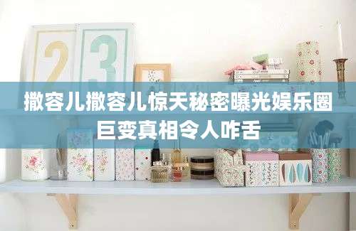 撒容儿撒容儿惊天秘密曝光娱乐圈巨变真相令人咋舌