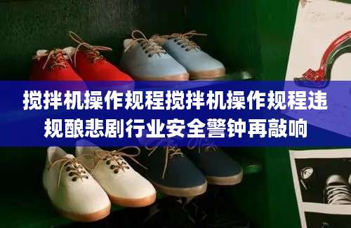 搅拌机操作规程搅拌机操作规程违规酿悲剧行业安全警钟再敲响