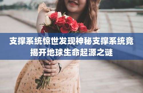 支撑系统惊世发现神秘支撑系统竟揭开地球生命起源之谜