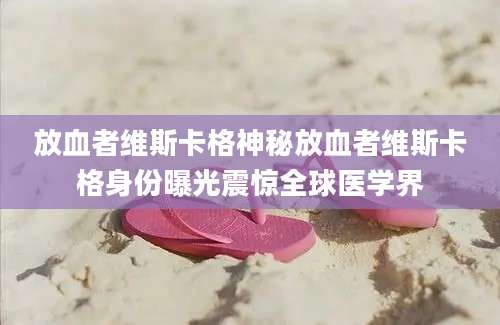 放血者维斯卡格神秘放血者维斯卡格身份曝光震惊全球医学界