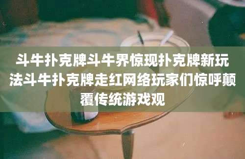 斗牛扑克牌斗牛界惊现扑克牌新玩法斗牛扑克牌走红网络玩家们惊呼颠覆传统游戏观