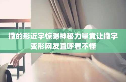 撒的形近字惊曝神秘力量竟让撒字变形网友直呼看不懂
