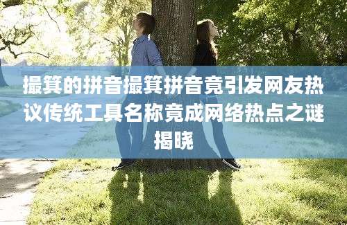 撮箕的拼音撮箕拼音竟引发网友热议传统工具名称竟成网络热点之谜揭晓