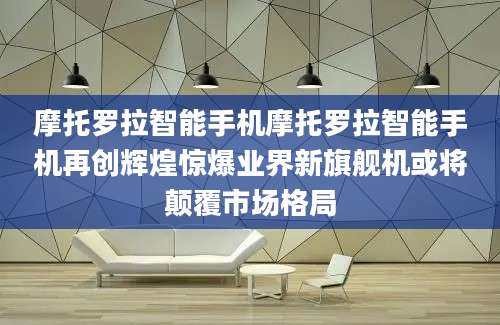 摩托罗拉智能手机摩托罗拉智能手机再创辉煌惊爆业界新旗舰机或将颠覆市场格局