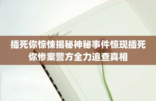 插死你惊悚揭秘神秘事件惊现插死你惨案警方全力追查真相