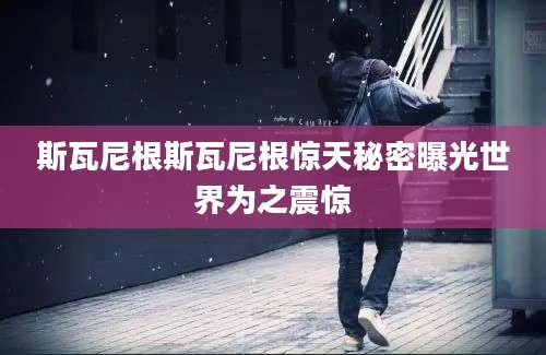 斯瓦尼根斯瓦尼根惊天秘密曝光世界为之震惊