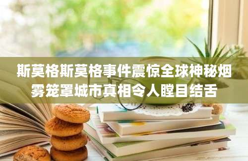 斯莫格斯莫格事件震惊全球神秘烟雾笼罩城市真相令人瞠目结舌