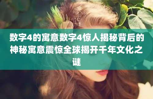数字4的寓意数字4惊人揭秘背后的神秘寓意震惊全球揭开千年文化之谜