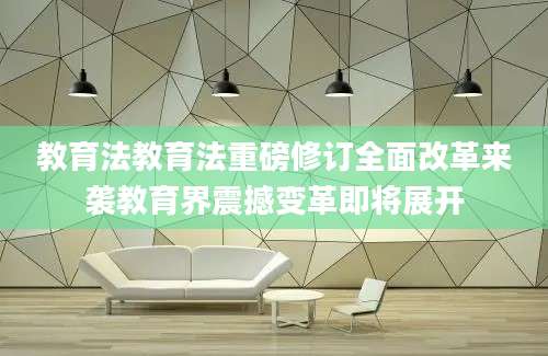 教育法教育法重磅修订全面改革来袭教育界震撼变革即将展开