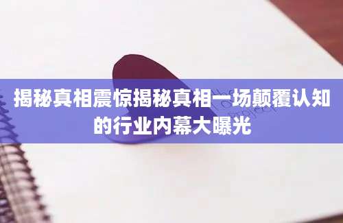 揭秘真相震惊揭秘真相一场颠覆认知的行业内幕大曝光
