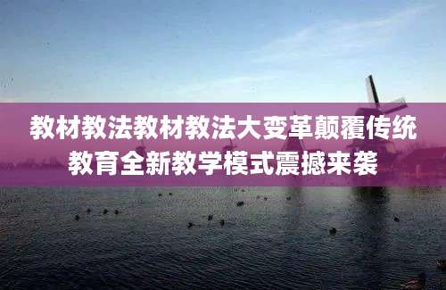 教材教法教材教法大变革颠覆传统教育全新教学模式震撼来袭