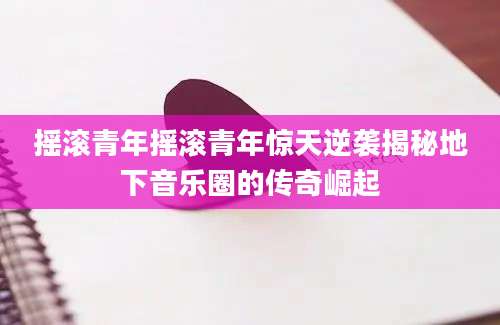 摇滚青年摇滚青年惊天逆袭揭秘地下音乐圈的传奇崛起