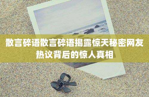 散言碎语散言碎语揭露惊天秘密网友热议背后的惊人真相