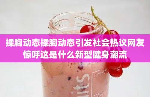揉胸动态揉胸动态引发社会热议网友惊呼这是什么新型健身潮流