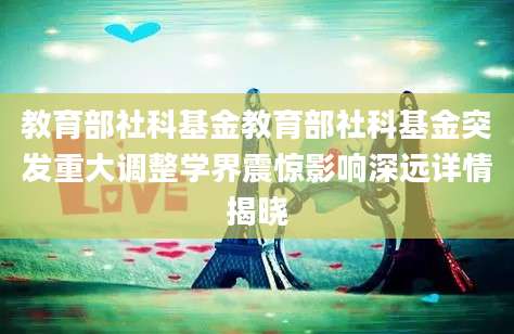 教育部社科基金教育部社科基金突发重大调整学界震惊影响深远详情揭晓