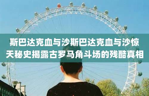 斯巴达克血与沙斯巴达克血与沙惊天秘史揭露古罗马角斗场的残酷真相